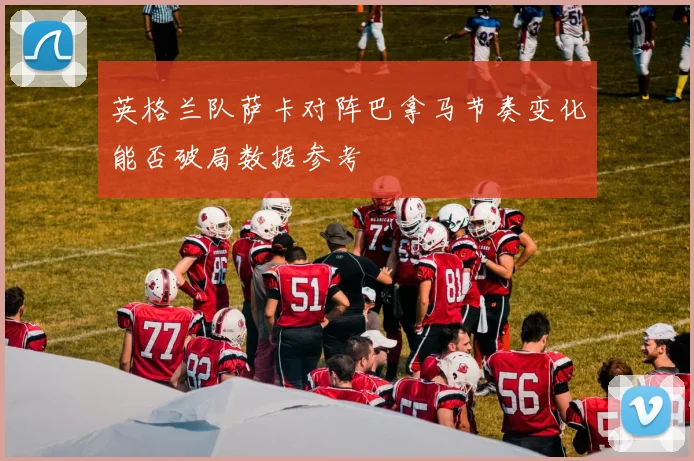 英格兰队萨卡对阵巴拿马节奏变化能否破局数据参考
