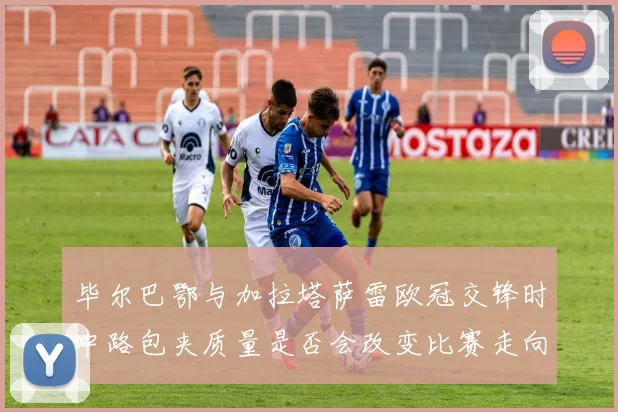 毕尔巴鄂与加拉塔萨雷欧冠交锋时中路包夹质量是否会改变比赛走向