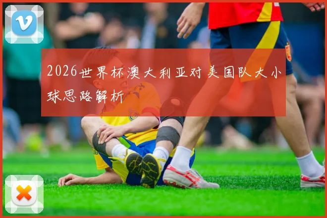 2026世界杯澳大利亚对美国队大小球思路解析