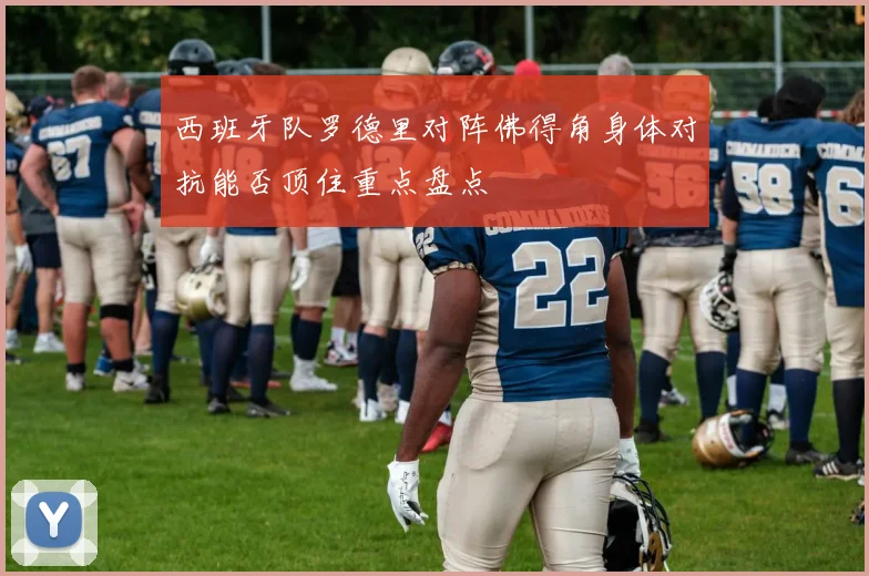 西班牙队罗德里对阵佛得角身体对抗能否顶住重点盘点