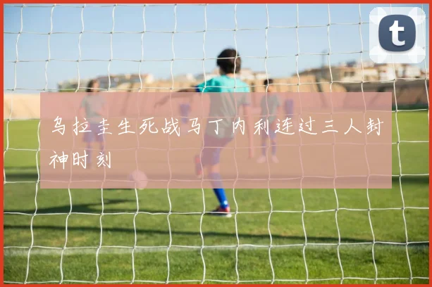 乌拉圭生死战马丁内利连过三人封神时刻