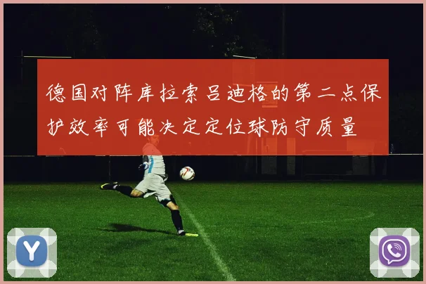德国对阵库拉索吕迪格的第二点保护效率可能决定定位球防守质量