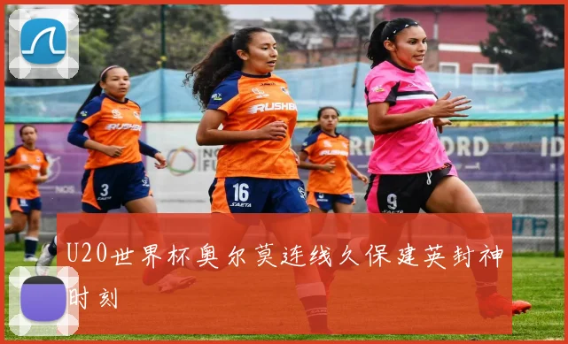 U20世界杯奥尔莫连线久保建英封神时刻