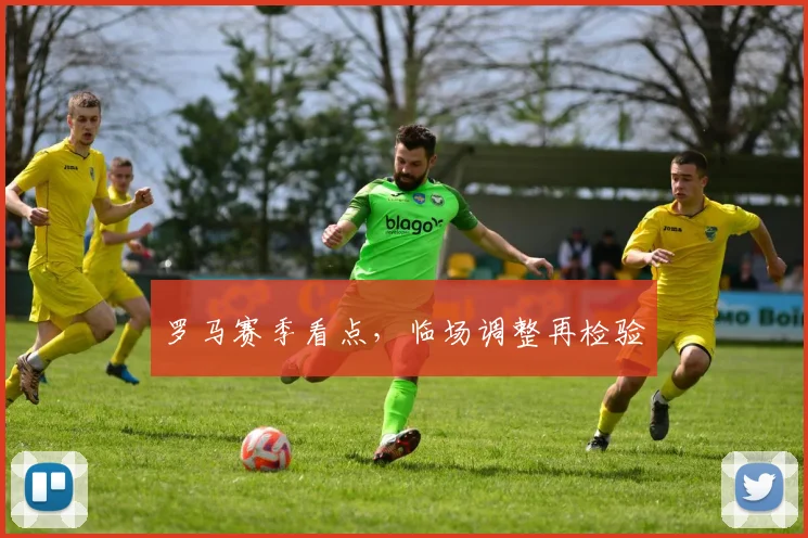 罗马赛季看点，临场调整再检验