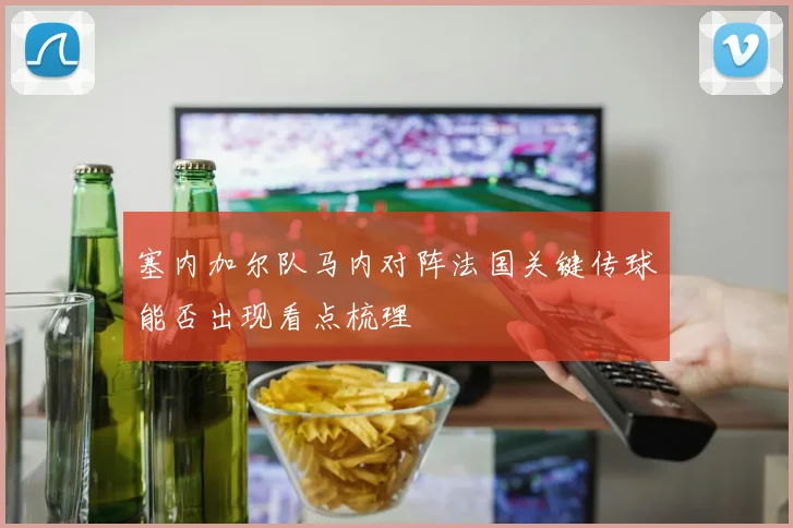 塞内加尔队马内对阵法国关键传球能否出现看点梳理