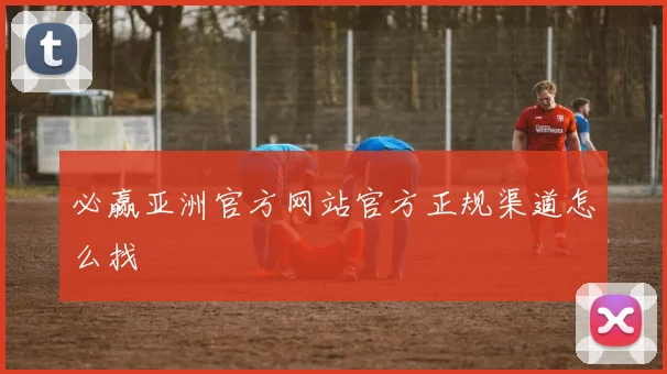 必赢亚洲官方网站官方正规渠道怎么找