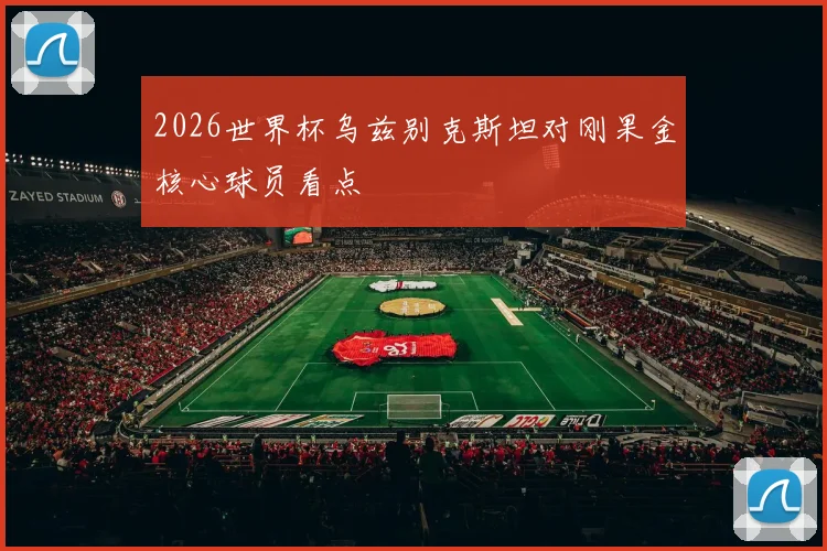 2026世界杯乌兹别克斯坦对刚果金核心球员看点