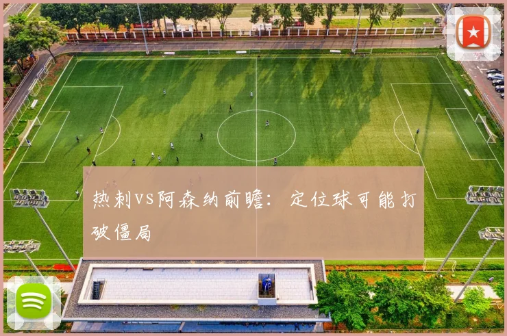 热刺vs阿森纳前瞻：定位球可能打破僵局