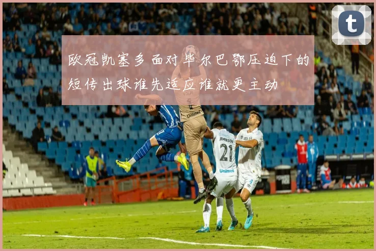 欧冠凯塞多面对毕尔巴鄂压迫下的短传出球谁先适应谁就更主动