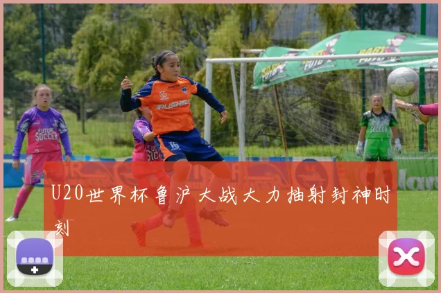 U20世界杯鲁沪大战大力抽射封神时刻