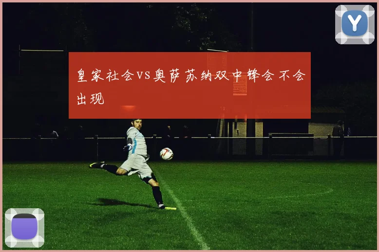皇家社会vs奥萨苏纳双中锋会不会出现