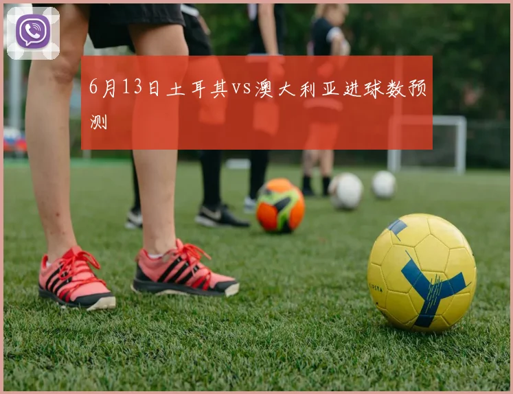 6月13日土耳其vs澳大利亚进球数预测