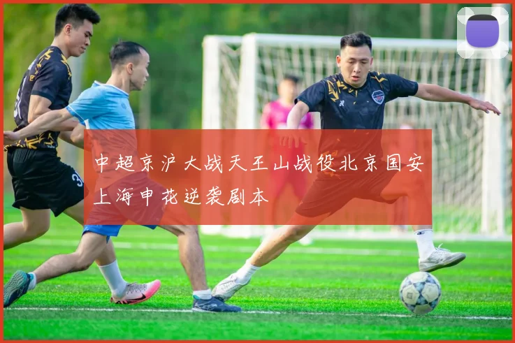 中超京沪大战天王山战役北京国安上海申花逆袭剧本