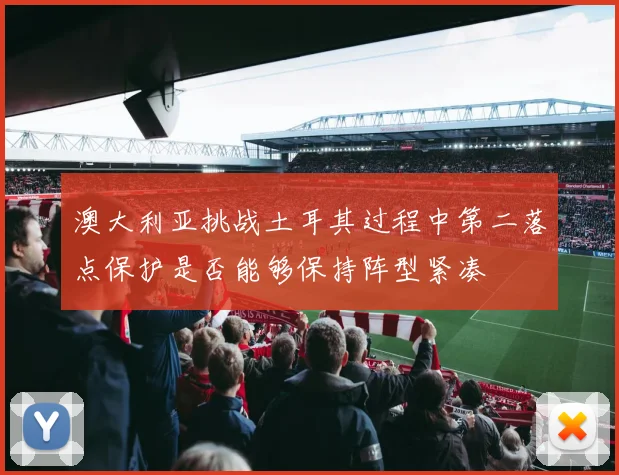 澳大利亚挑战土耳其过程中第二落点保护是否能够保持阵型紧凑