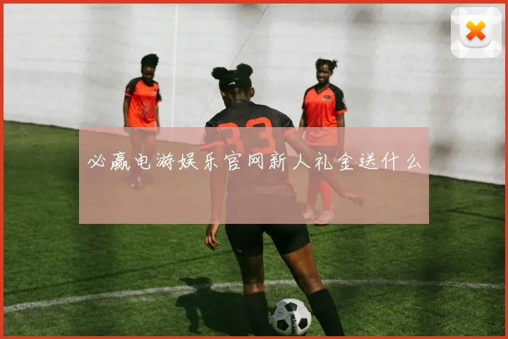 必赢电游娱乐官网新人礼金送什么