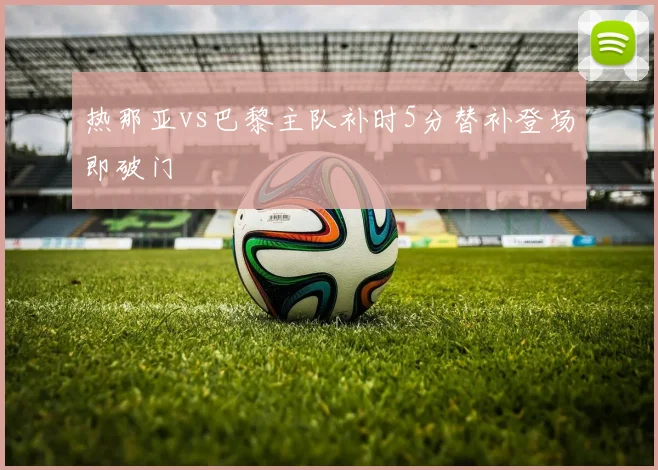 热那亚vs巴黎主队补时5分替补登场即破门