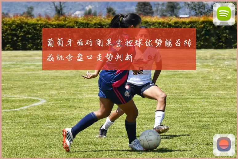 葡萄牙面对刚果金控球优势能否转成机会盘口走势判断