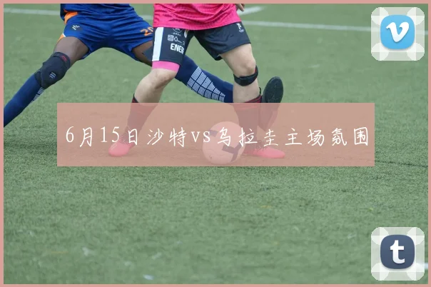 6月15日沙特vs乌拉圭主场氛围