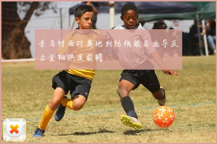 奈马特面对奥地利防线能否主导反击金靴热度前瞻