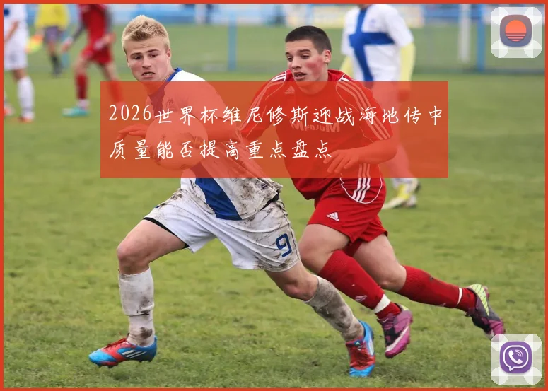 2026世界杯维尼修斯迎战海地传中质量能否提高重点盘点